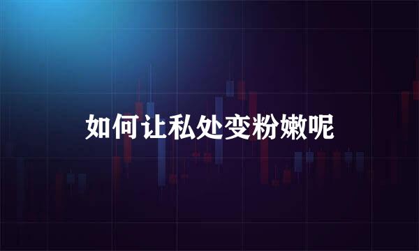如何让私处变粉嫩呢