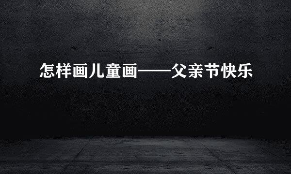怎样画儿童画——父亲节快乐