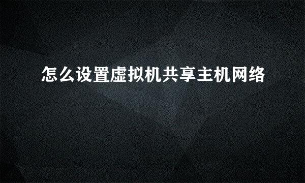 怎么设置虚拟机共享主机网络