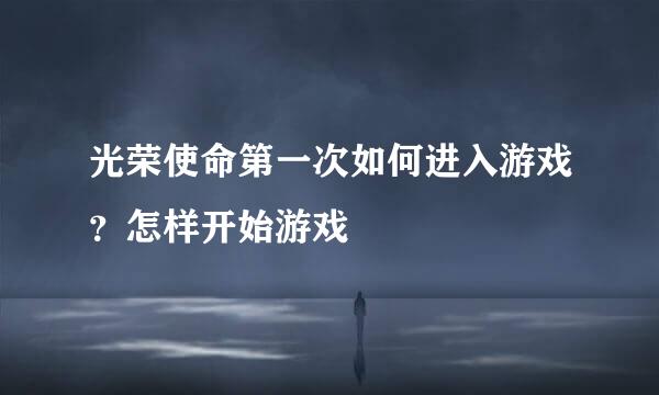 光荣使命第一次如何进入游戏？怎样开始游戏