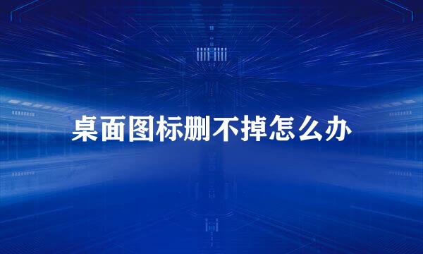 桌面图标删不掉怎么办