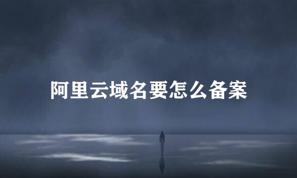 阿里云域名要怎么备案