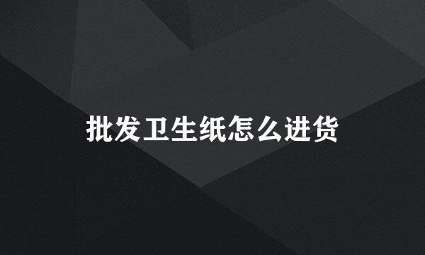 批发卫生纸怎么进货