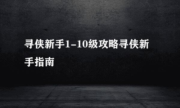 寻侠新手1-10级攻略寻侠新手指南