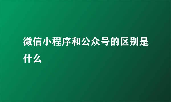 微信小程序和公众号的区别是什么