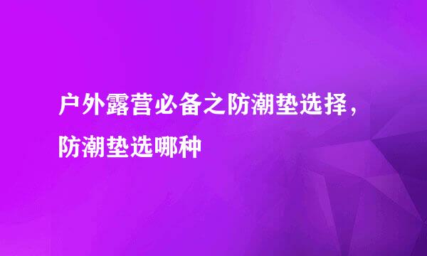 户外露营必备之防潮垫选择，防潮垫选哪种
