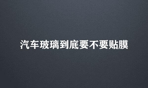 汽车玻璃到底要不要贴膜