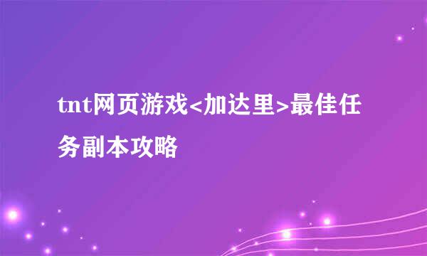 tnt网页游戏<加达里>最佳任务副本攻略