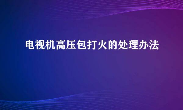 电视机高压包打火的处理办法