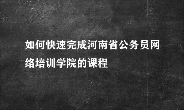 如何快速完成河南省公务员网络培训学院的课程