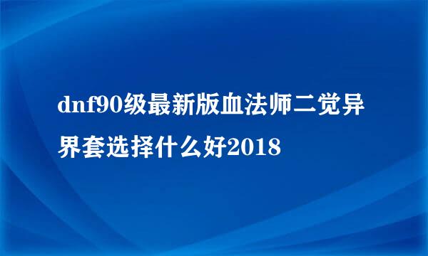 dnf90级最新版血法师二觉异界套选择什么好2018