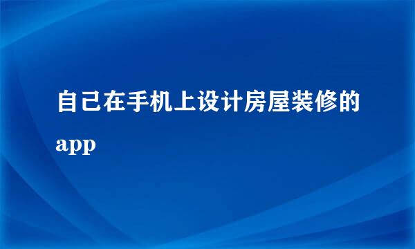 自己在手机上设计房屋装修的app