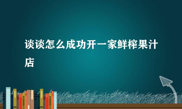 谈谈怎么成功开一家鲜榨果汁店