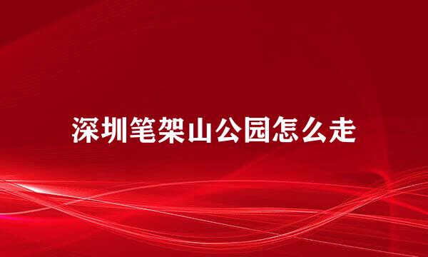 深圳笔架山公园怎么走