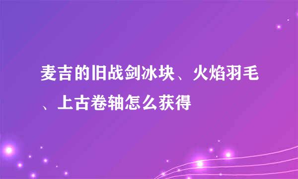 麦吉的旧战剑冰块、火焰羽毛、上古卷轴怎么获得
