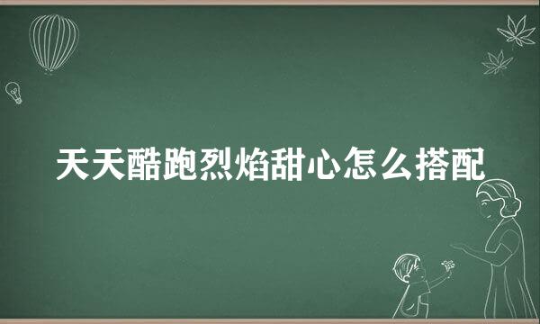 天天酷跑烈焰甜心怎么搭配