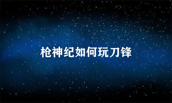 枪神纪如何玩刀锋