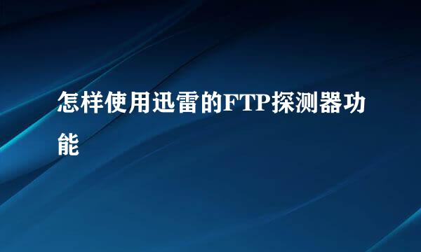 怎样使用迅雷的FTP探测器功能