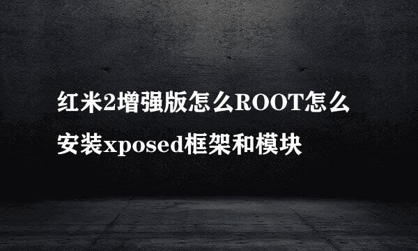 红米2增强版怎么ROOT怎么安装xposed框架和模块
