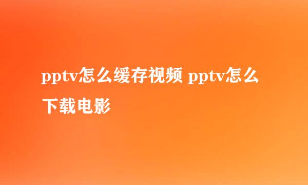 pptv怎么缓存视频 pptv怎么下载电影