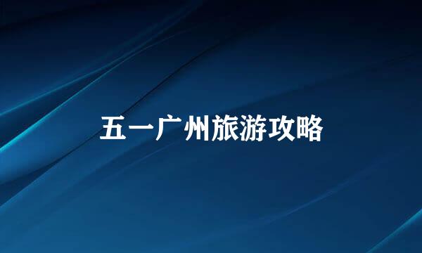 五一广州旅游攻略