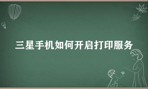 三星手机如何开启打印服务