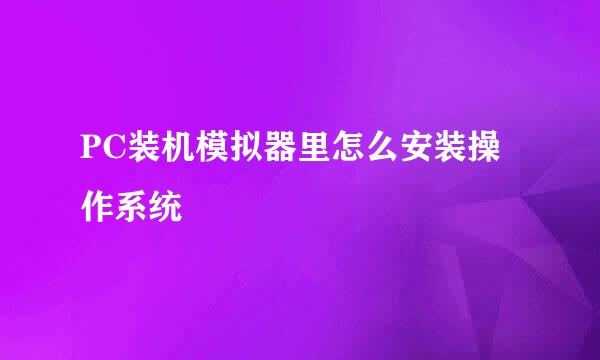 PC装机模拟器里怎么安装操作系统