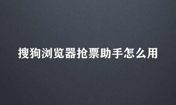 搜狗浏览器抢票助手怎么用