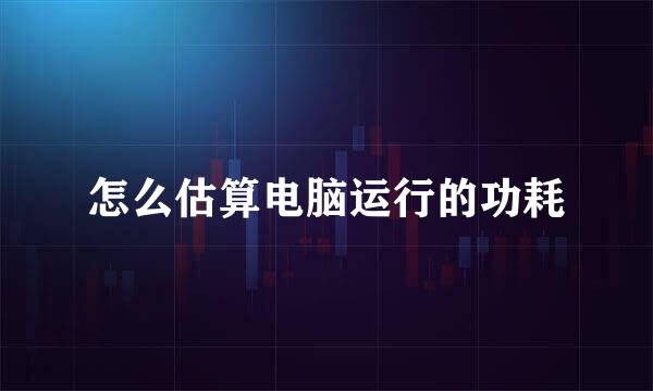 怎么估算电脑运行的功耗