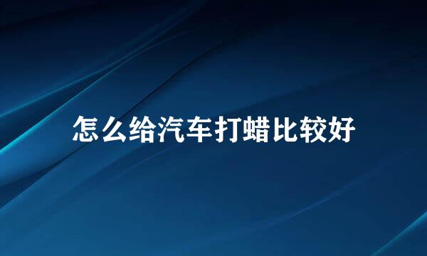 怎么给汽车打蜡比较好