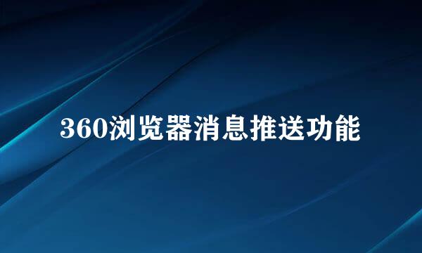 360浏览器消息推送功能