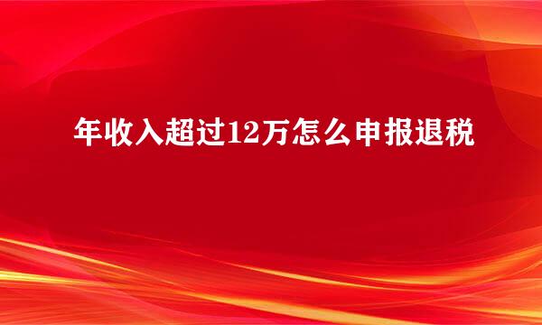 年收入超过12万怎么申报退税