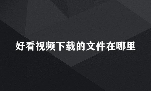 好看视频下载的文件在哪里