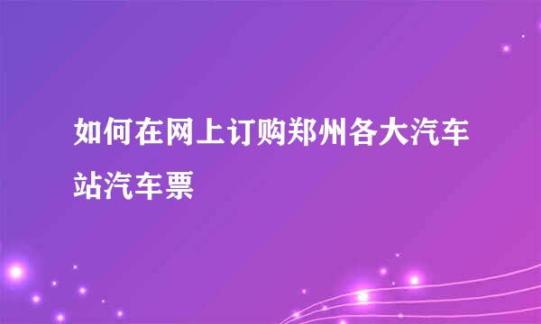 如何在网上订购郑州各大汽车站汽车票