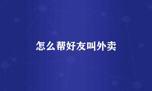 怎么帮好友叫外卖