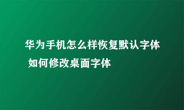 华为手机怎么样恢复默认字体 如何修改桌面字体