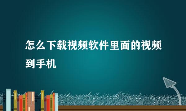 怎么下载视频软件里面的视频到手机