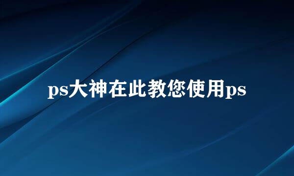 ps大神在此教您使用ps