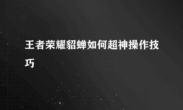 王者荣耀貂蝉如何超神操作技巧