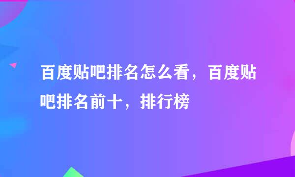 百度贴吧排名怎么看，百度贴吧排名前十，排行榜