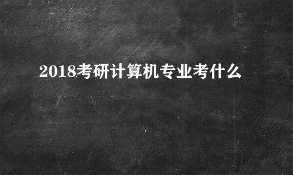 2018考研计算机专业考什么