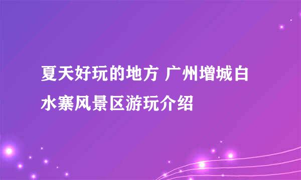 夏天好玩的地方 广州增城白水寨风景区游玩介绍