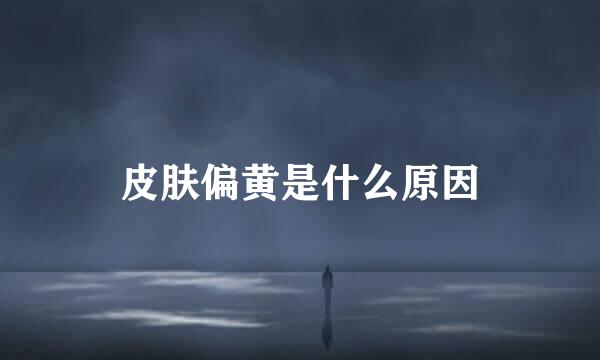 皮肤偏黄是什么原因
