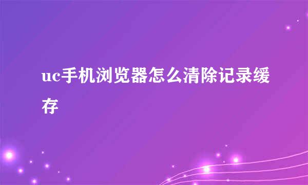 uc手机浏览器怎么清除记录缓存