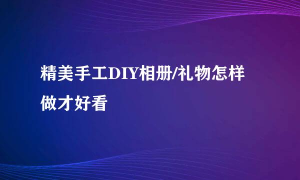 精美手工DIY相册/礼物怎样做才好看
