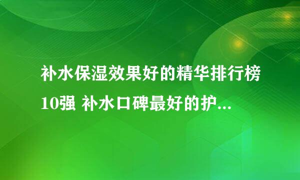 补水保湿效果好的精华排行榜10强 补水口碑最好的护肤品盘点