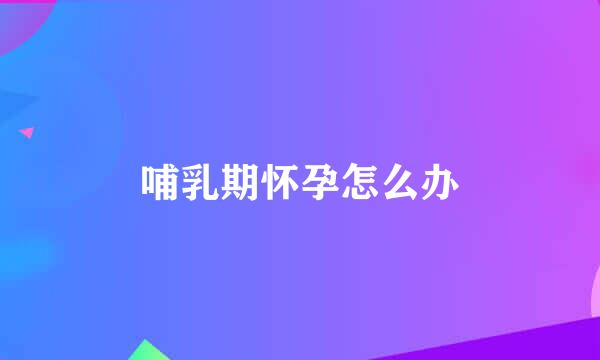 哺乳期怀孕怎么办