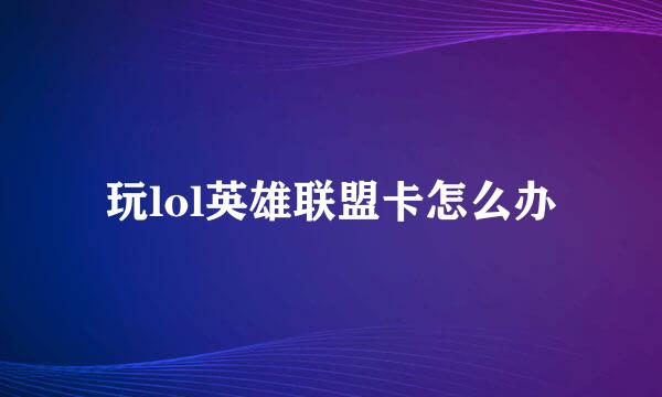 玩lol英雄联盟卡怎么办