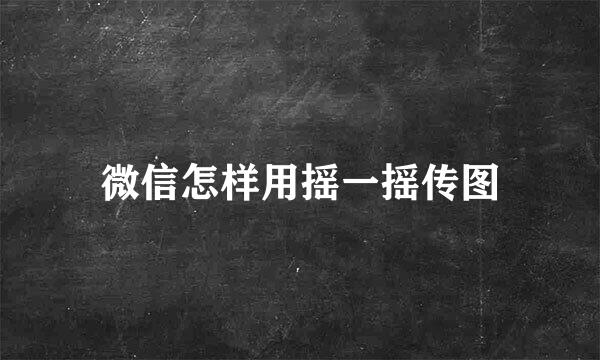微信怎样用摇一摇传图