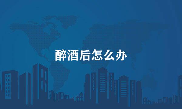 醉酒后怎么办